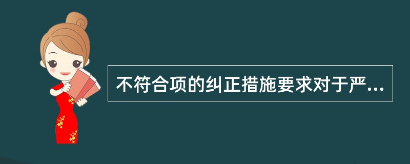 不符合项的纠正措施要求对于严重有损于质量情况的()必须形成文件,并向相应的管理部