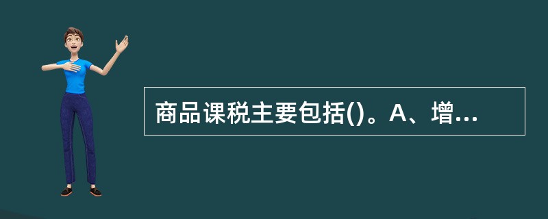 商品课税主要包括()。A、增值税B、消费税C、遗产税D、营业税