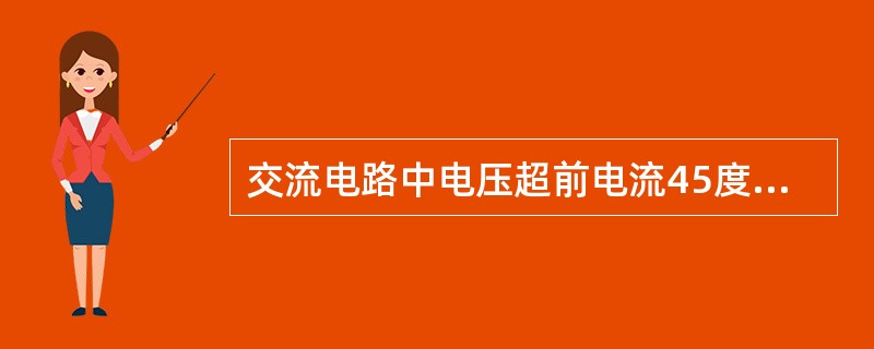 交流电路中电压超前电流45度,该电路中负载为( )。A、纯电感B、纯电容C、容性