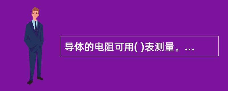 导体的电阻可用( )表测量。A、电流B、电压C、兆欧D、欧姆