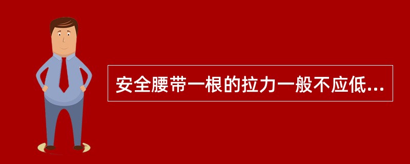 安全腰带一根的拉力一般不应低于( )N。A、1500B、2500C、2250 -