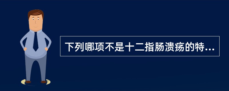 下列哪项不是十二指肠溃疡的特点是:()