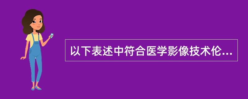 以下表述中符合医学影像技术伦理的是