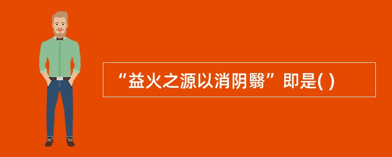 “益火之源以消阴翳”即是( )