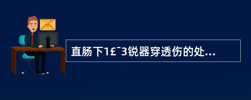 直肠下1£¯3锐器穿透伤的处理原则为