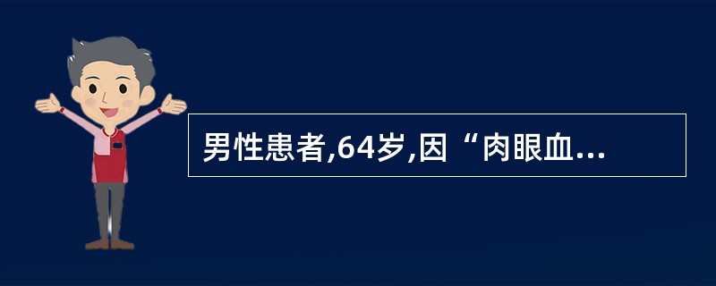 男性患者,64岁,因“肉眼血尿4天”为主诉入院,入院当夜突发下腹胀痛,不能排尿,
