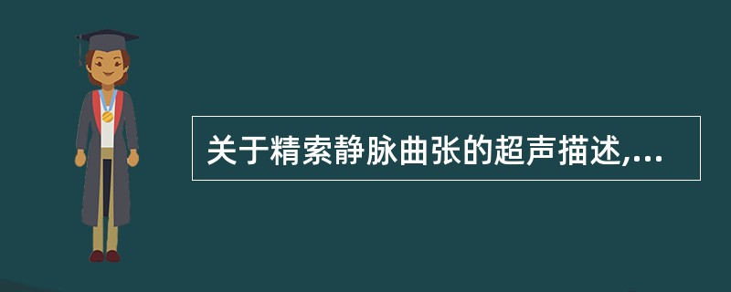 关于精索静脉曲张的超声描述,哪一项是错误的