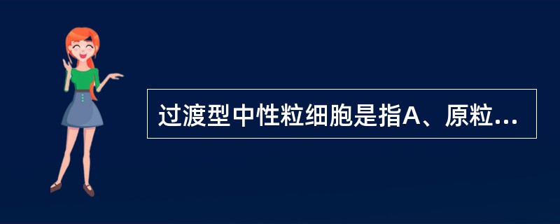 过渡型中性粒细胞是指A、原粒细胞B、中幼粒细胞C、杵状核粒细胞D、3叶核粒细胞E