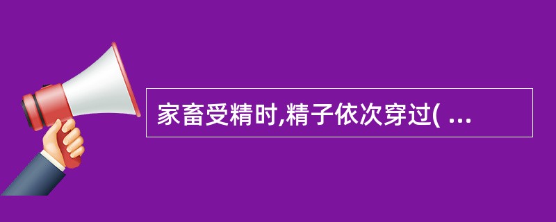 家畜受精时,精子依次穿过( )A、放射冠、透明带、卵细胞膜B、透明带、卵细胞膜、