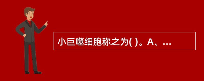 小巨噬细胞称之为( )。A、嗜酸性粒细胞B、中性粒细胞C、嗜碱性粒细胞D、单核巨