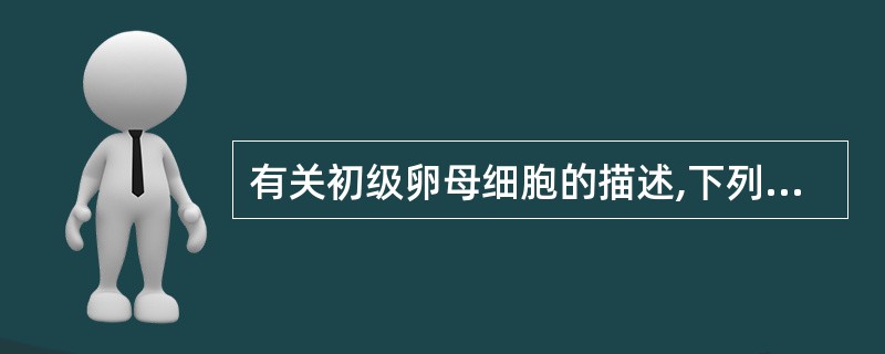 有关初级卵母细胞的描述,下列错误的是()A、位于卵泡中央B、出膜后由卵原细胞分化