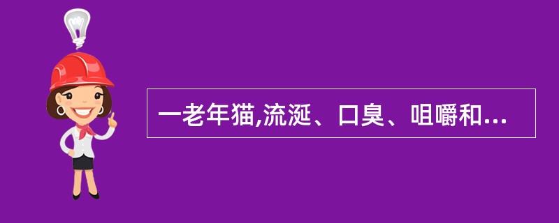 一老年猫,流涎、口臭、咀嚼和吞咽疼痛、体重下降、精神沉郁。后期呈现食欲不振,病情