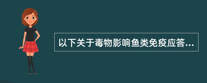 以下关于毒物影响鱼类免疫应答的描述,()是不正确的A、酚浓度12.5mg£¯L,