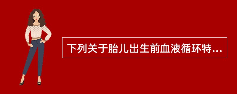 下列关于胎儿出生前血液循环特点叙述错误的是( )A、心脏房中隔上有卵圆孔,右心房