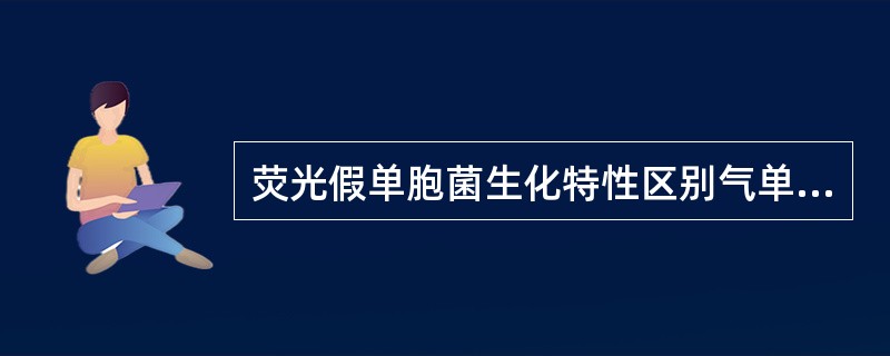 荧光假单胞菌生化特性区别气单胞菌、弧菌的主要区别是()A、氧化型,需氧B、氧化酶