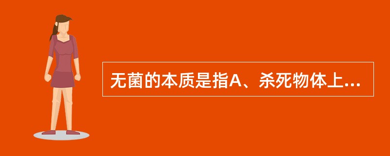 无菌的本质是指A、杀死物体上的所有微生物B、没有活的微生物C、防止和抑制微生物生