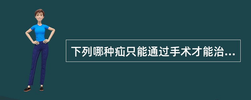 下列哪种疝只能通过手术才能治疗痊愈( )A、脐疝B、阴囊疝C、腹壁疝D、膈疝E、