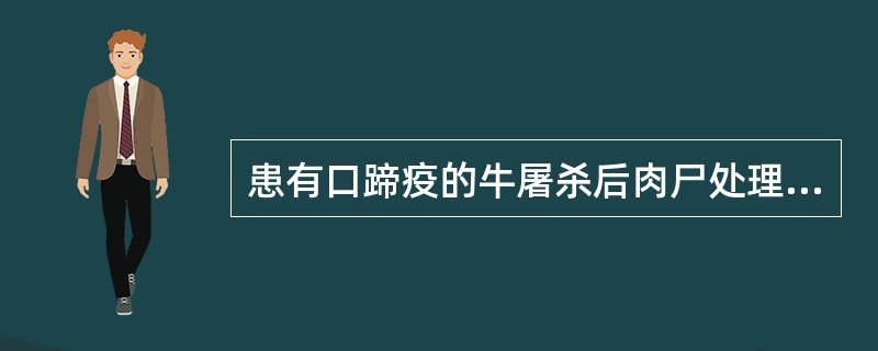 患有口蹄疫的牛屠杀后肉尸处理方法是A、高温B、盐腌C、冷冻D、销毁E、消毒 -