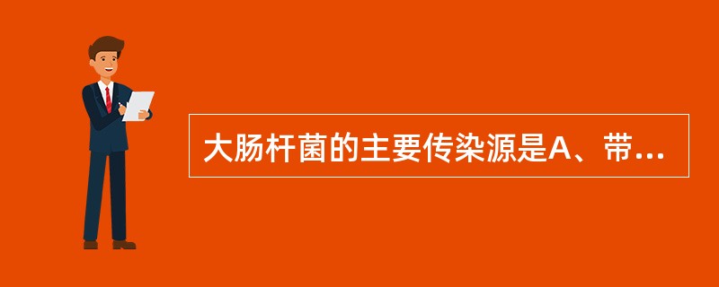 大肠杆菌的主要传染源是A、带菌仔猪B、患病仔猪C、带菌母猪D、肠道感染E、带菌母