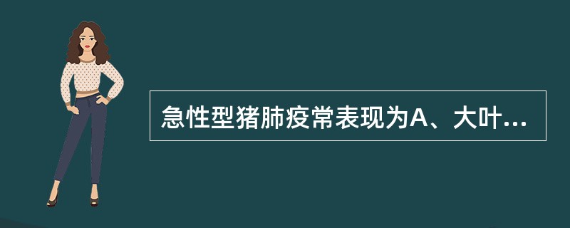 急性型猪肺疫常表现为A、大叶性肺炎B、小叶性肺炎C、支气管肺炎D、纤维素性胸膜肺