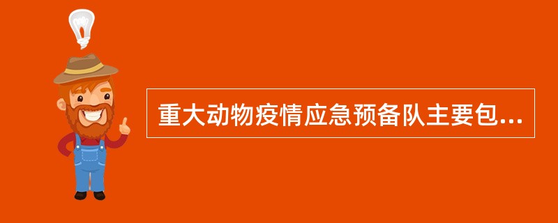 重大动物疫情应急预备队主要包括( )。A、兽医行政人员B、动物防疫人员C、专家D