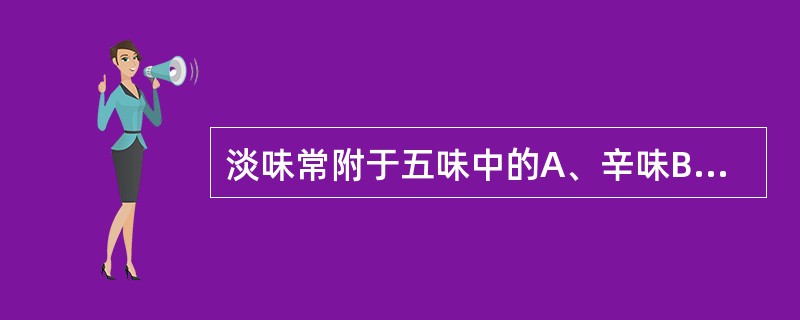 淡味常附于五味中的A、辛味B、甘味C、酸味D、苦味E、咸味