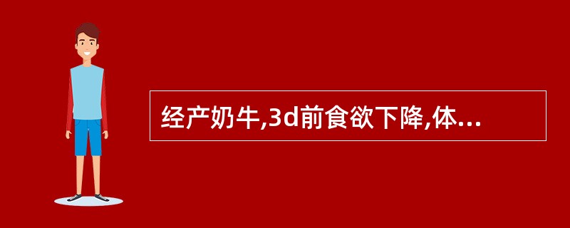 经产奶牛,3d前食欲下降,体温38.5℃,呼吸28次£¯min,脉搏85次£¯m