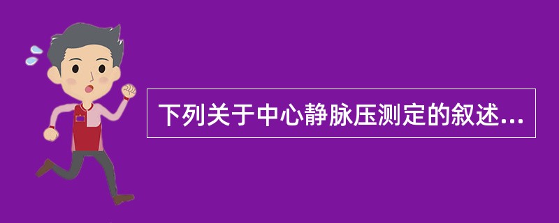 下列关于中心静脉压测定的叙述,不正确的是( )A、动物的中心静脉压主要与血容量的