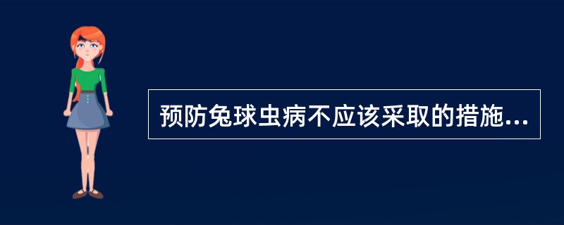 预防兔球虫病不应该采取的措施是A、病兔隔离治疗B、幼兔与成年兔分笼饲养C、保持兔