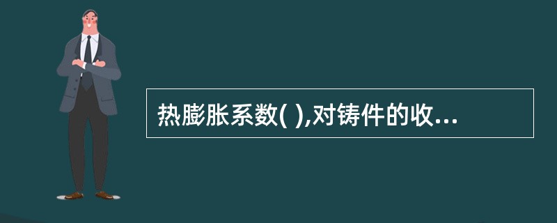 热膨胀系数( ),对铸件的收缩影响小,能减少因铸件浇注系统带来的拉裂现象。