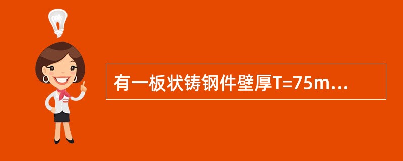 有一板状铸钢件壁厚T=75mm,长度L=1600mm,宽度B=250mm,如采用