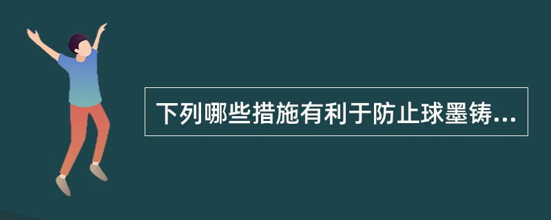 下列哪些措施有利于防止球墨铸铁产生缩孔缺陷( )