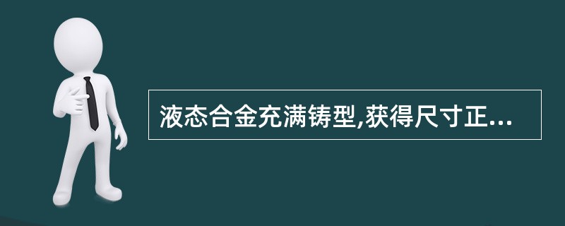 液态合金充满铸型,获得尺寸正确、轮廓清晰铸件的能力,称为液态合金的充型能力。 -