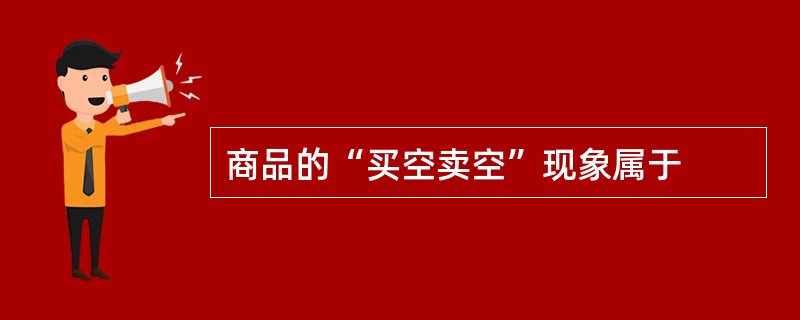 商品的“买空卖空”现象属于