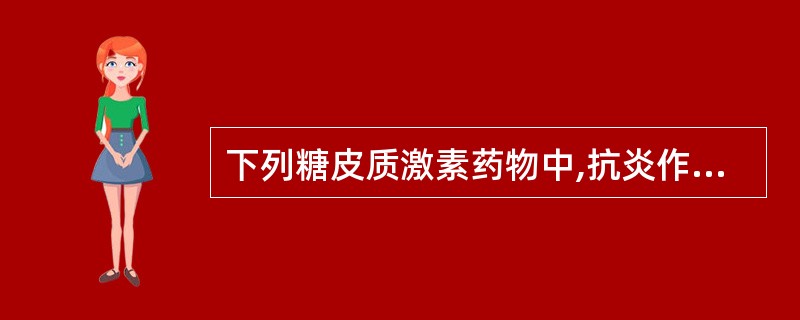 下列糖皮质激素药物中,抗炎作用最强的是A、氢化可的松B、泼尼松C、曲安西龙D、氟