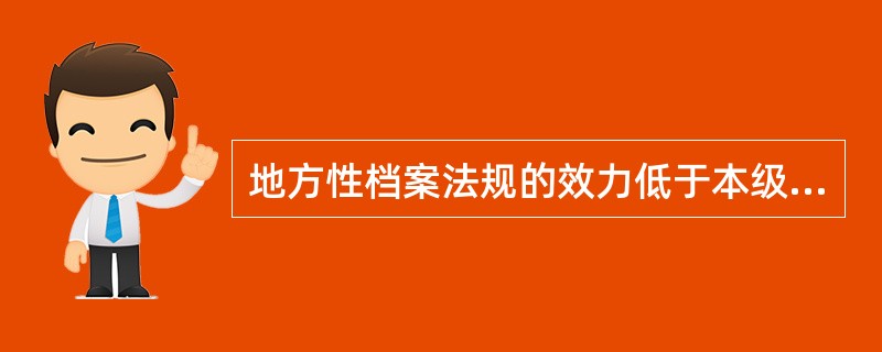 地方性档案法规的效力低于本级政府制定的档案行政规章。()