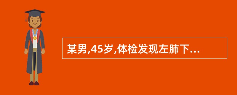 某男,45岁,体检发现左肺下叶有一小块阴影,直径约2.0cm,密度不均,边缘模糊