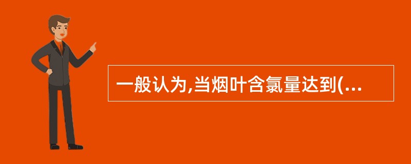 一般认为,当烟叶含氯量达到( )%时。则影响烟叶的阴燃持火性。