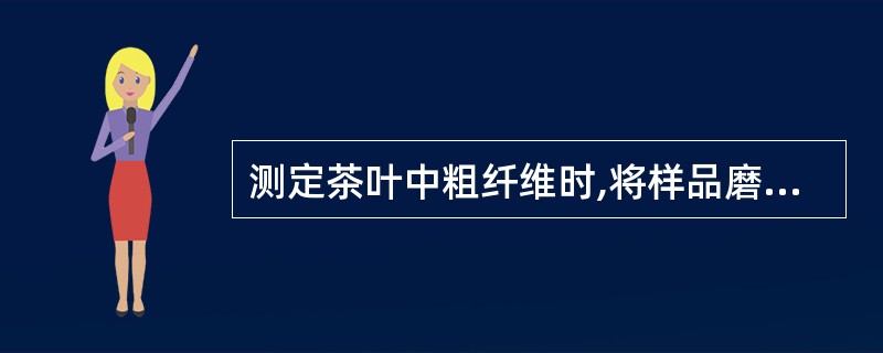 测定茶叶中粗纤维时,将样品磨碎后,称取约5g试样进行消化。