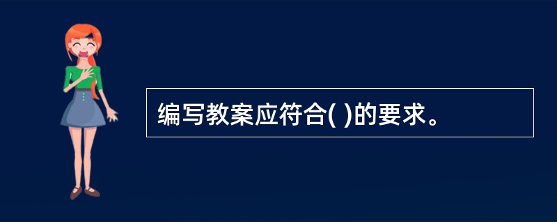 编写教案应符合( )的要求。