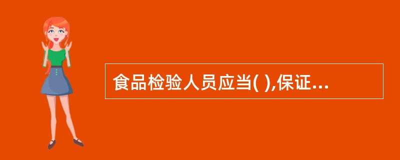 食品检验人员应当( ),保证出具的检验数据和结论客观、公正、准确,不得出具虚假或