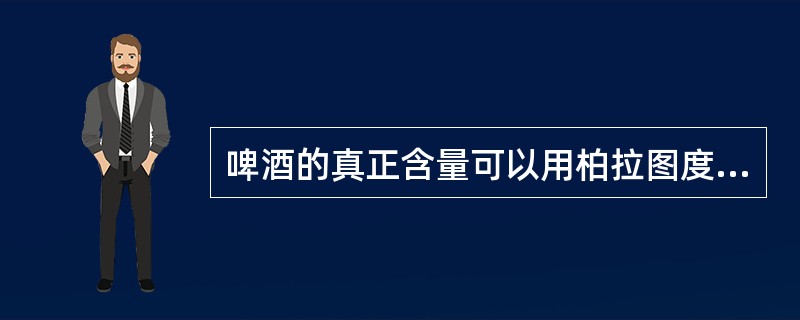 啤酒的真正含量可以用柏拉图度来表示。