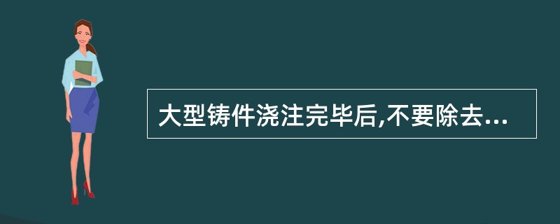 大型铸件浇注完毕后,不要除去压铁或卸下夹紧装置,以免工件变形