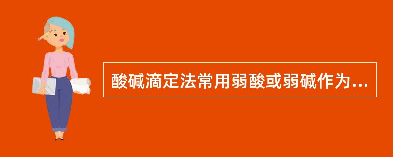 酸碱滴定法常用弱酸或弱碱作为标准溶液,测定一般的酸碱以及能与酸碱直接或间接发生质