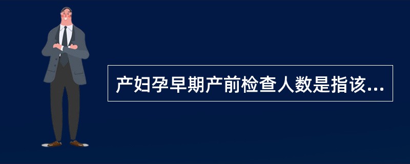 产妇孕早期产前检查人数是指该地区当月内妊娠多少周内接受产前检查的产妇人数()