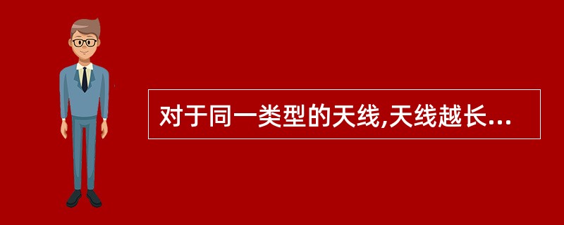 对于同一类型的天线,天线越长,增益越小。( )