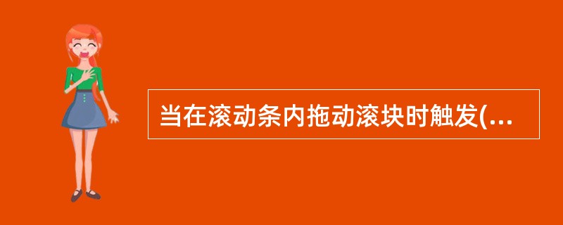 当在滚动条内拖动滚块时触发()事件. D(单击箭头、单击空白处、拖动滚动条放开触