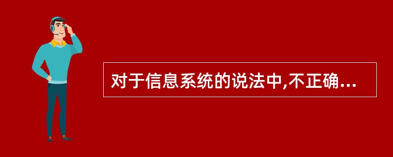 对于信息系统的说法中,不正确的是( )。