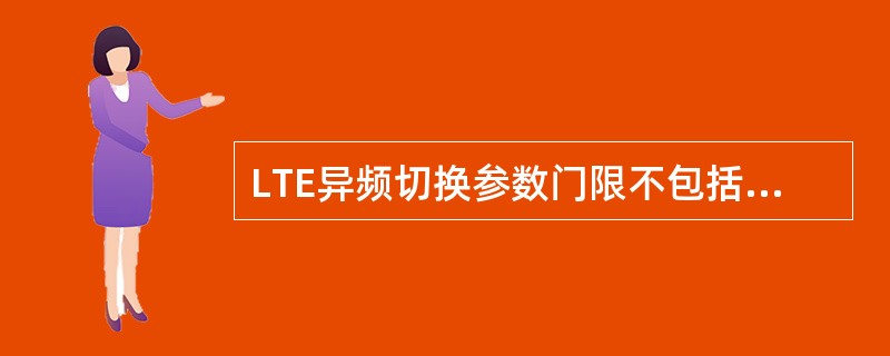 LTE异频切换参数门限不包括( )。A、A1门限B、A2门限C、A4门限D、A5