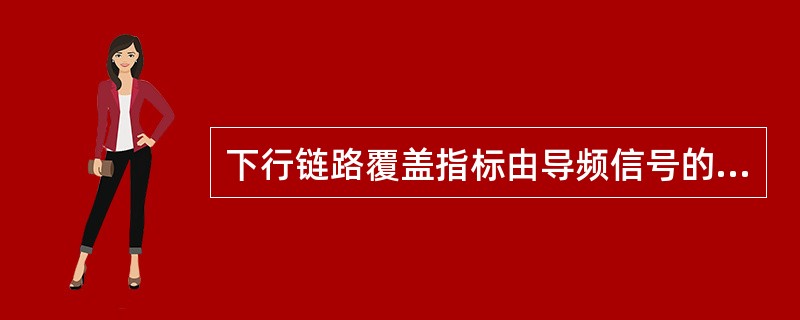 下行链路覆盖指标由导频信号的SINR和电平值RSRP为判决准则。( )